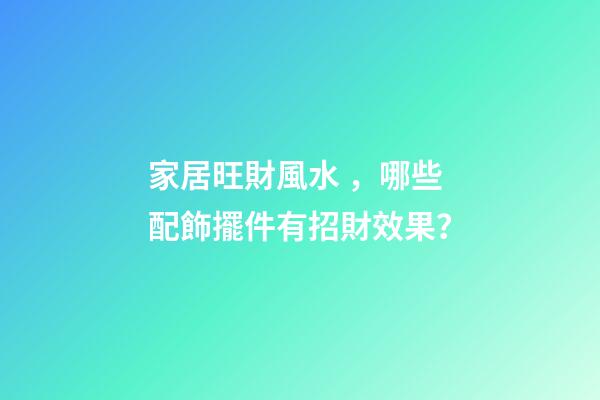 家居旺財風水，哪些配飾擺件有招財效果？